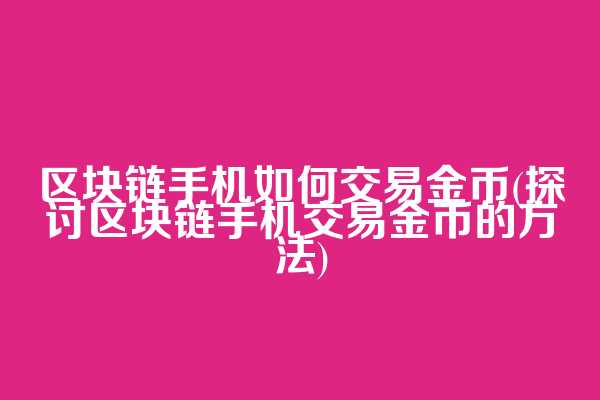 区块链手机如何交易金币(探讨区块链手机交易金币的方法)
