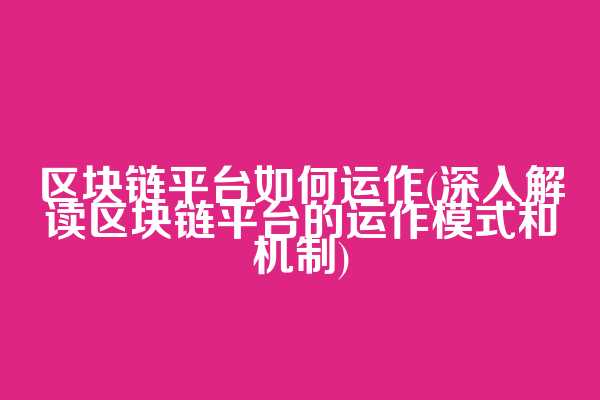 区块链平台如何运作(深入解读区块链平台的运作模式和机制)