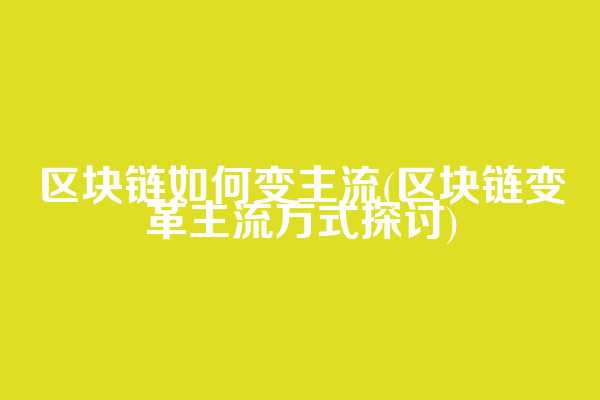 区块链如何变主流(区块链变革主流方式探讨)