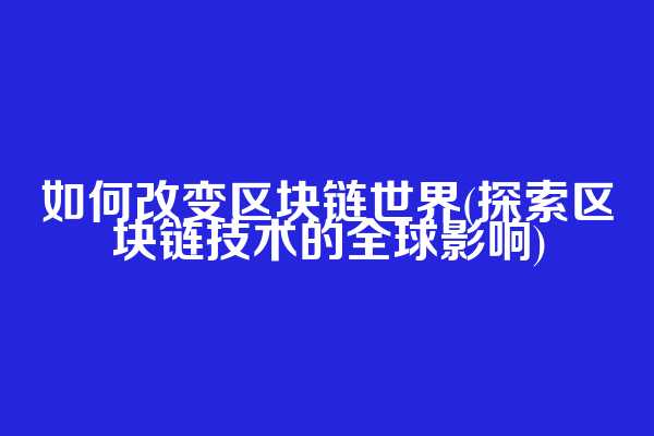 如何改变区块链世界(探索区块链技术的全球影响)