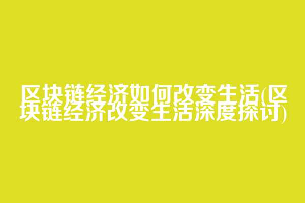 区块链经济如何改变生活(区块链经济改变生活深度探讨)