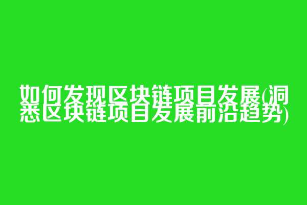 如何发现区块链项目发展(洞悉区块链项目发展前沿趋势)