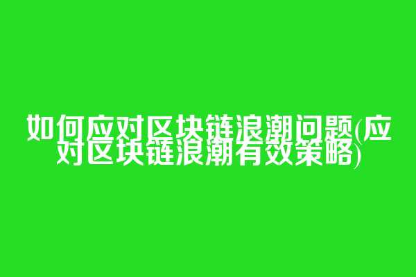 如何应对区块链浪潮问题(应对区块链浪潮有效策略)