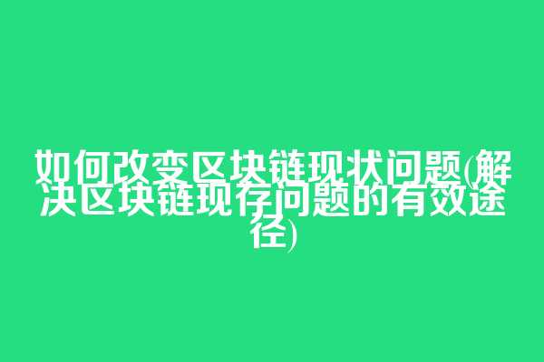 如何改变区块链现状问题(解决区块链现存问题的有效途径)