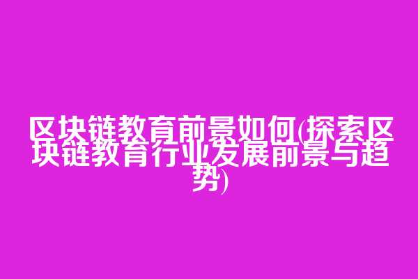 区块链教育前景如何(探索区块链教育行业发展前景与趋势)
