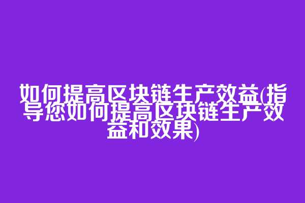 如何提高区块链生产效益(指导您如何提高区块链生产效益和效果)