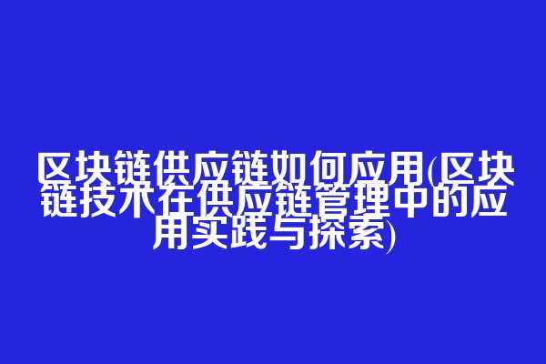 区块链供应链如何应用(区块链技术在供应链管理中的应用实践与探索)