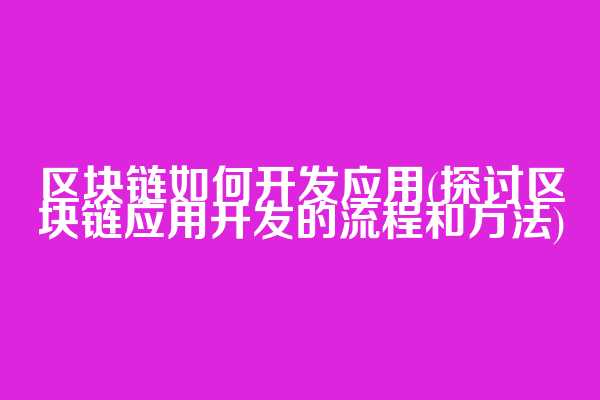 区块链如何开发应用(探讨区块链应用开发的流程和方法)
