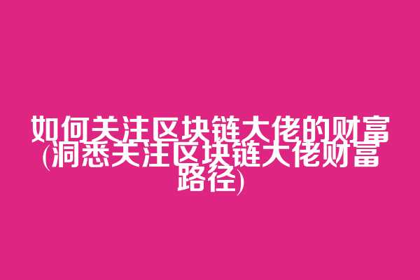 如何关注区块链大佬的财富(洞悉关注区块链大佬财富路径)