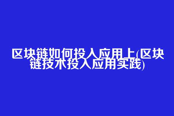区块链如何投入应用上(区块链技术投入应用实践)