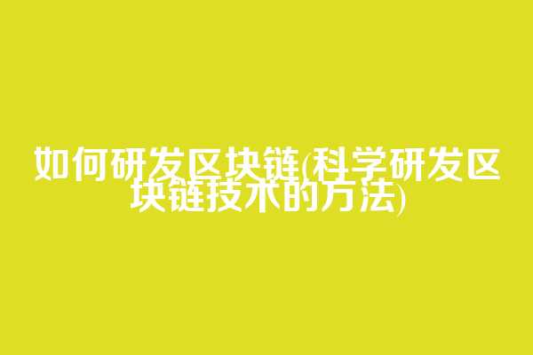 如何研发区块链(科学研发区块链技术的方法)