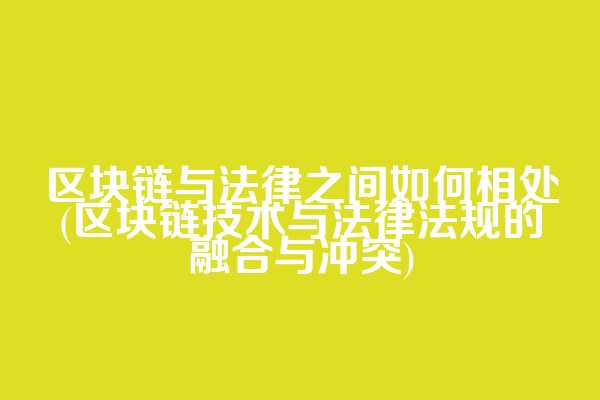 区块链与法律之间如何相处(区块链技术与法律法规的融合与冲突)