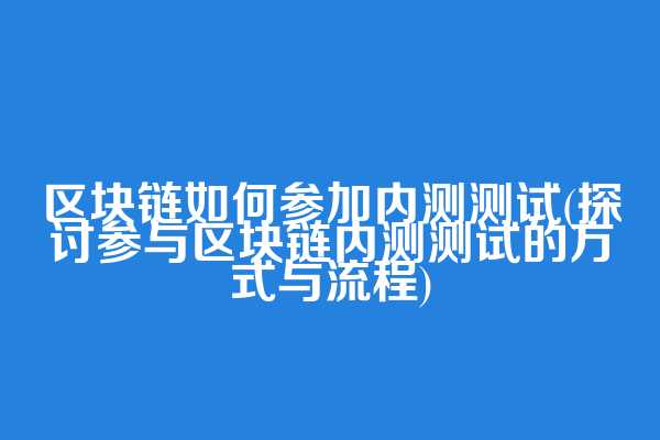 区块链如何参加内测测试(探讨参与区块链内测测试的方式与流程)
