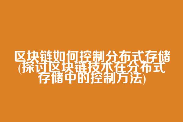 区块链如何控制分布式存储(探讨区块链技术在分布式存储中的控制方法)