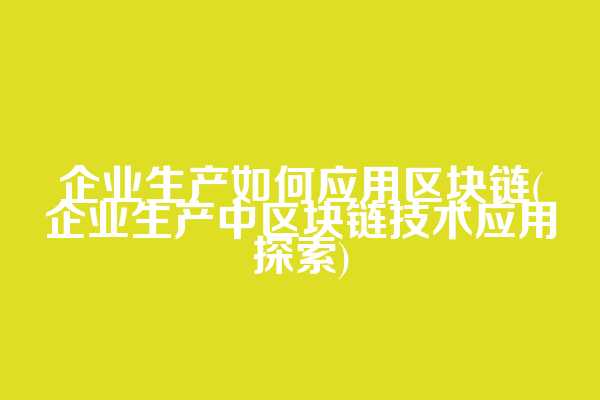 企业生产如何应用区块链(企业生产中区块链技术应用探索)