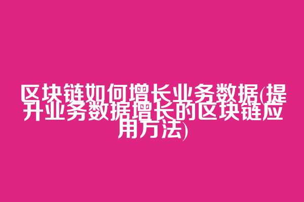 区块链如何增长业务数据(提升业务数据增长的区块链应用方法)