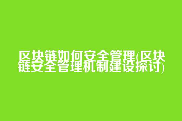 区块链如何安全管理(区块链安全管理机制建设探讨)