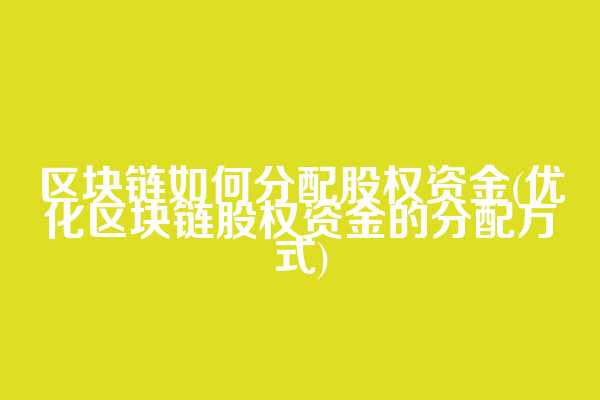 区块链如何分配股权资金(优化区块链股权资金的分配方式)