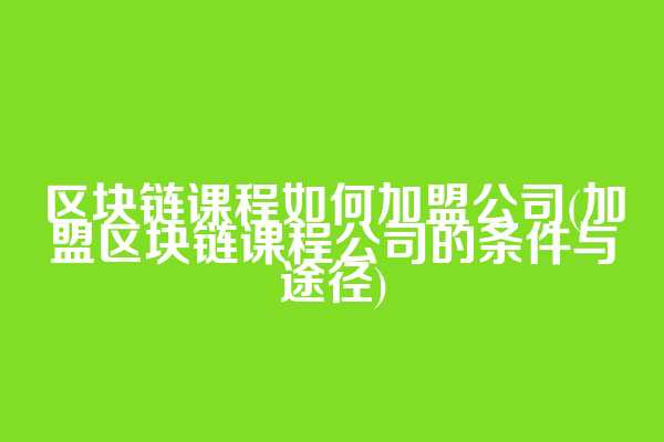 区块链课程如何加盟公司(加盟区块链课程公司的条件与途径)