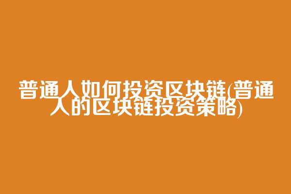 普通人如何投资区块链(普通人的区块链投资策略)