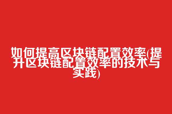 如何提高区块链配置效率(提升区块链配置效率的技术与实践)