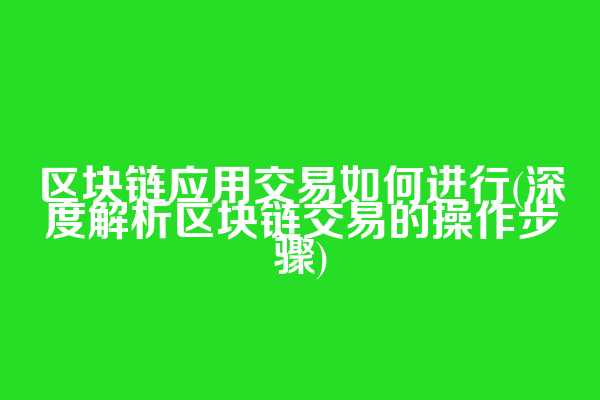 区块链应用交易如何进行(深度解析区块链交易的操作步骤)