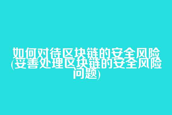 如何对待区块链的安全风险(妥善处理区块链的安全风险问题)