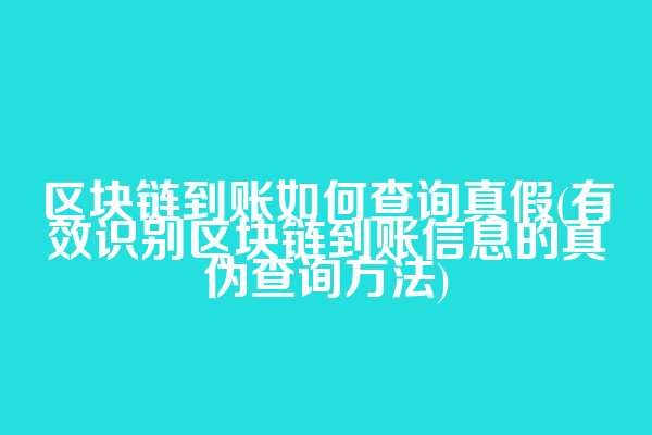 区块链到账如何查询真假(有效识别区块链到账信息的真伪查询方法)
