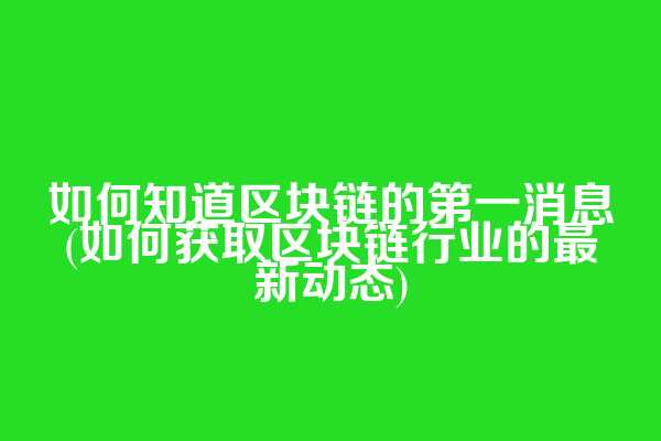 如何知道区块链的第一消息(如何获取区块链行业的最新动态)