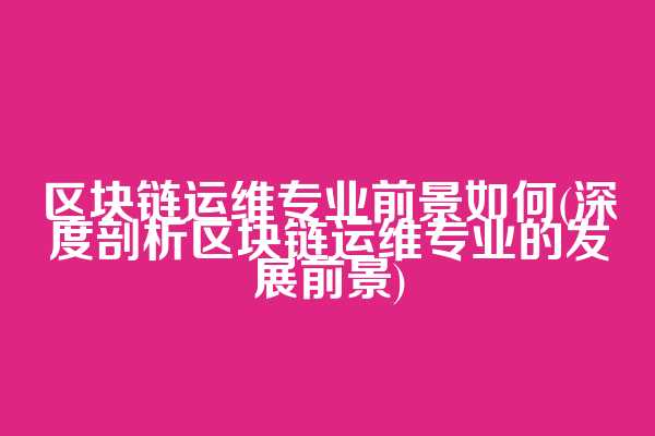 区块链运维专业前景如何(深度剖析区块链运维专业的发展前景)