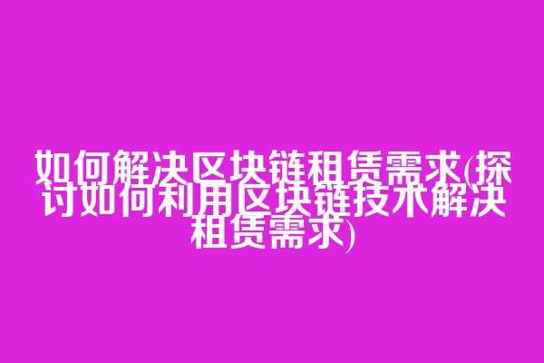 如何解决区块链租赁需求(探讨如何利用区块链技术解决租赁需求)