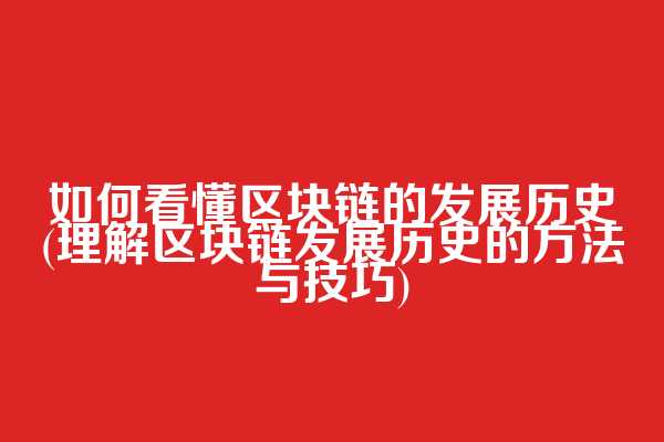 如何看懂区块链的发展历史(理解区块链发展历史的方法与技巧)