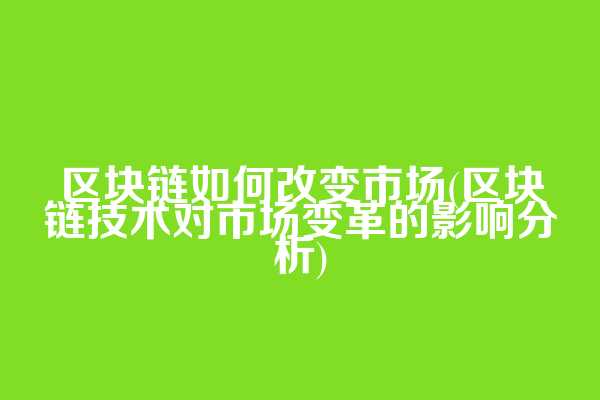 区块链如何改变市场(区块链技术对市场变革的影响分析)