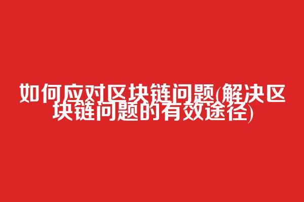 如何应对区块链问题(解决区块链问题的有效途径)