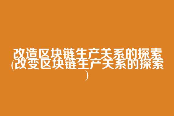 改造区块链生产关系的探索(改变区块链生产关系的探索)