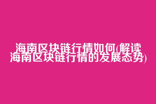 海南区块链行情如何(解读海南区块链行情的发展态势)