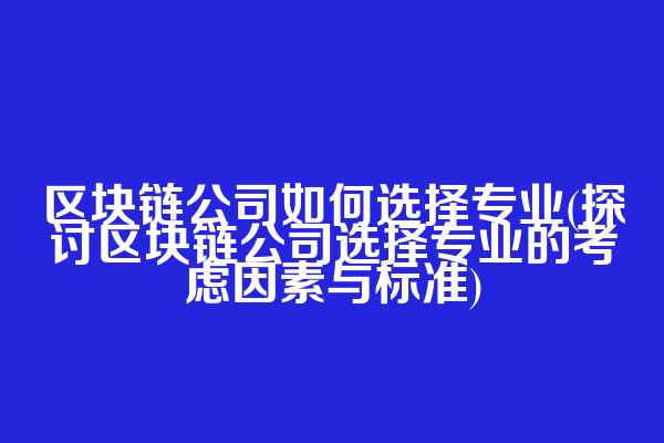 区块链公司如何选择专业(探讨区块链公司选择专业的考虑因素与标准)