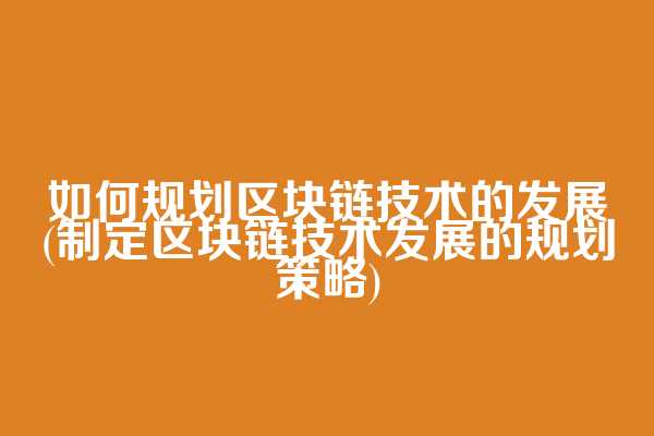 如何规划区块链技术的发展(制定区块链技术发展的规划策略)