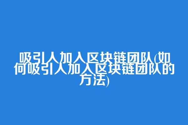 吸引人加入区块链团队(如何吸引人加入区块链团队的方法)