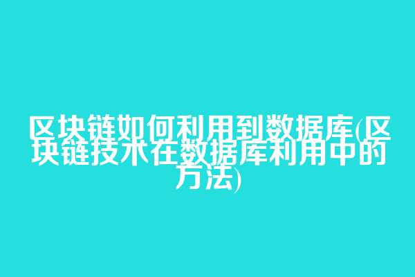 区块链如何利用到数据库(区块链技术在数据库利用中的方法)