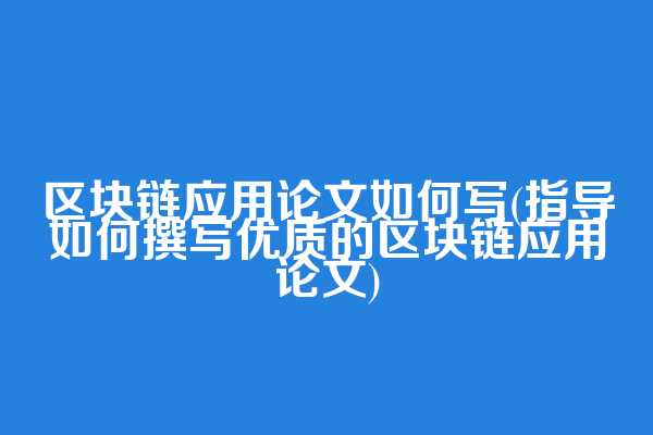 区块链应用论文如何写(指导如何撰写优质的区块链应用论文)