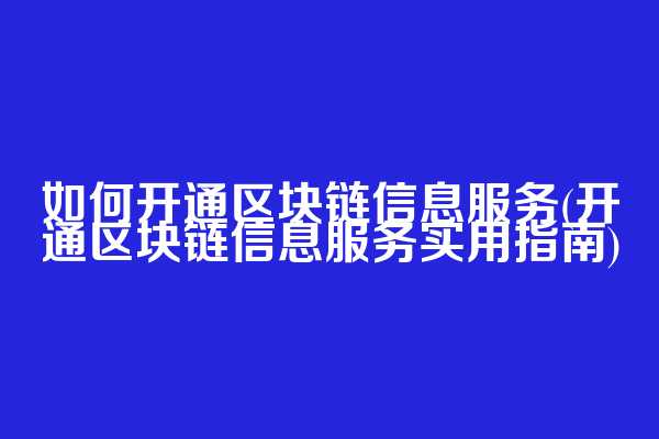 如何开通区块链信息服务(开通区块链信息服务实用指南)