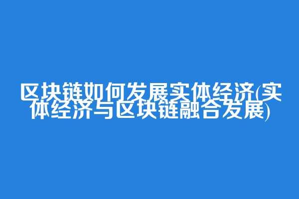 区块链如何发展实体经济(实体经济与区块链融合发展)