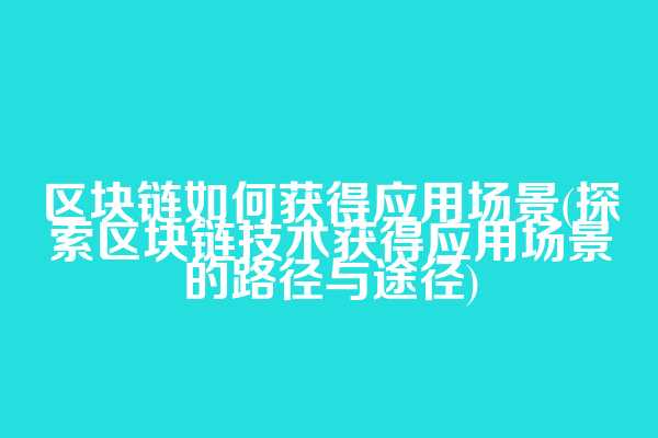 区块链如何获得应用场景(探索区块链技术获得应用场景的路径与途径)  第1张