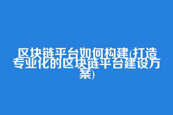 区块链平台如何构建(打造专业化的区块链平台建设方案)
