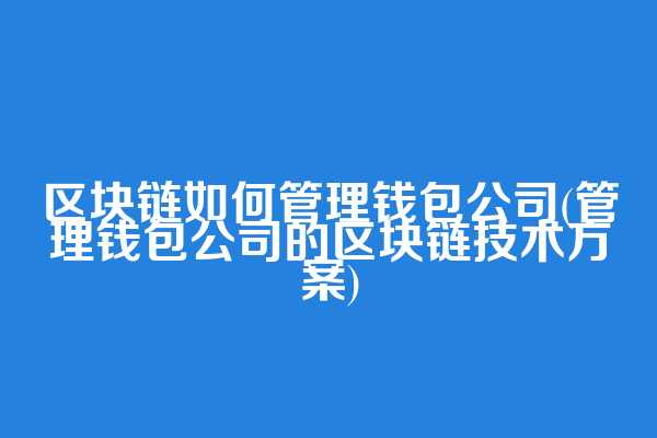区块链如何管理钱包公司(管理钱包公司的区块链技术方案)
