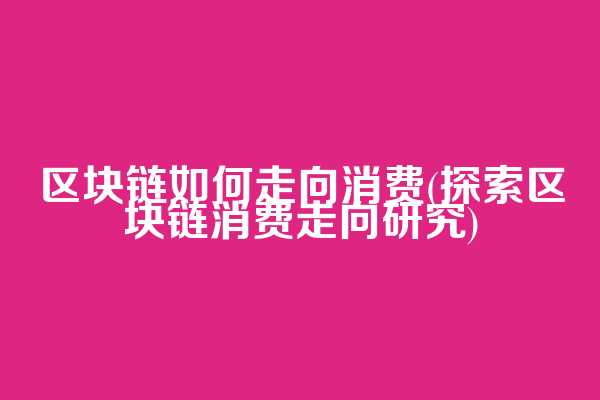 区块链如何走向消费(探索区块链消费走向研究)