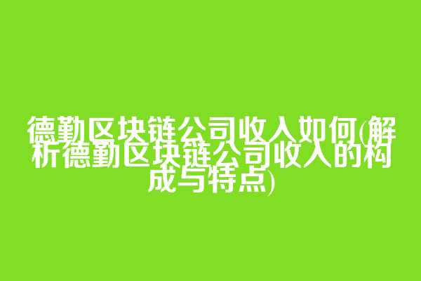 德勤区块链公司收入如何(解析德勤区块链公司收入的构成与特点)