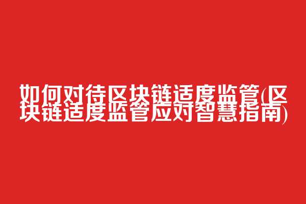 如何对待区块链适度监管(区块链适度监管应对智慧指南)