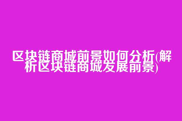 区块链商城前景如何分析(解析区块链商城发展前景)